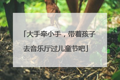 大手牵小手，带着孩子去音乐厅过儿童节吧