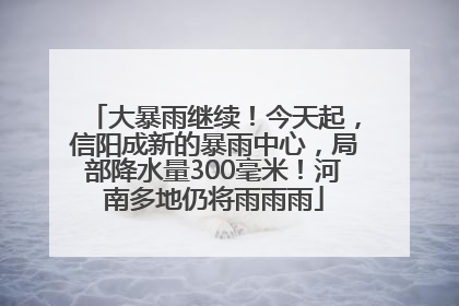 大暴雨继续！今天起，信阳成新的暴雨中心，局部降水量300毫米！河南多地仍将雨雨雨