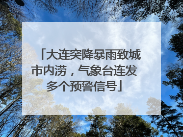 大连突降暴雨致城市内涝，气象台连发多个预警信号