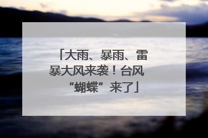 大雨、暴雨、雷暴大风来袭！台风“蝴蝶”来了