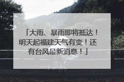 大雨、暴雨即将抵达！明天起福建天气有变！还有台风最新消息！