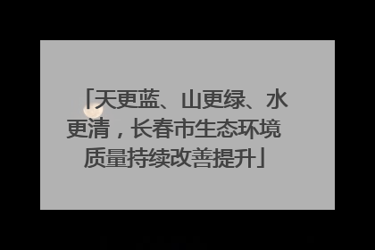 天更蓝、山更绿、水更清，长春市生态环境质量持续改善提升