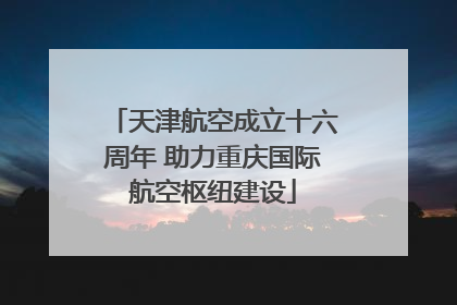 天津航空成立十六周年 助力重庆国际航空枢纽建设