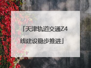 天津轨道交通Z4线建设稳步推进
