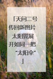 天问二号传回新图片 太阳翼展开如同一把“太阳伞”