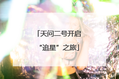 天问二号开启“追星”之旅