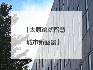 太原绘就智慧城市新图景