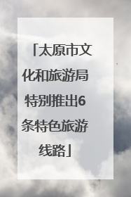 太原市文化和旅游局特别推出6条特色旅游线路