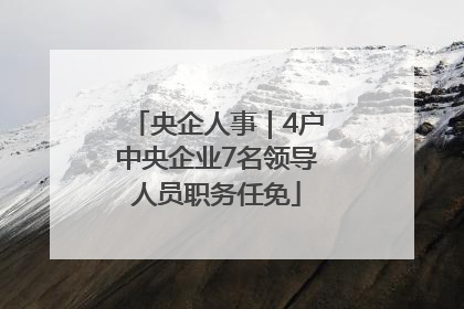 央企人事｜4户中央企业7名领导人员职务任免