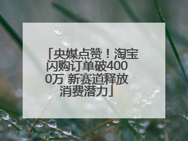 央媒点赞！淘宝闪购订单破4000万 新赛道释放消费潜力