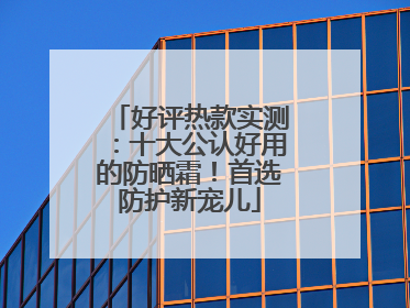 好评热款实测：十大公认好用的防晒霜！首选防护新宠儿