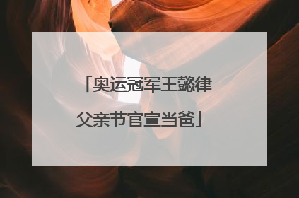 奥运冠军王懿律父亲节官宣当爸