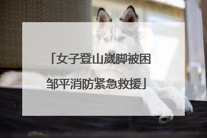 女子登山崴脚被困 邹平消防紧急救援