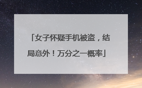 女子怀疑手机被盗，结局意外！万分之一概率