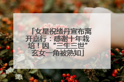 女星祝绪丹宣布离开嘉行：感谢十年栽培！因“三生三世”玄女一角被熟知
