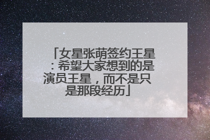 女星张萌签约王星：希望大家想到的是演员王星，而不是只是那段经历