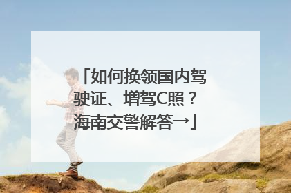 如何换领国内驾驶证、增驾C照？海南交警解答→
