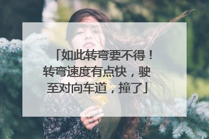 如此转弯要不得！转弯速度有点快，驶至对向车道，撞了