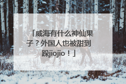 威海有什么神仙果子？外国人也被甜到跺jiojio！