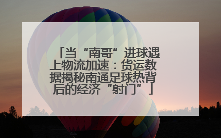 当“南哥”进球遇上物流加速：货运数据揭秘南通足球热背后的经济“射门”