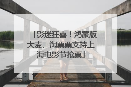 影迷狂喜！鸿蒙版大麦、淘票票支持上海电影节抢票
