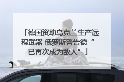 德国资助乌克兰生产远程武器 俄罗斯警告德“已再次成为敌人”