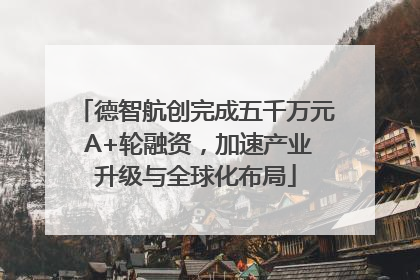 德智航创完成五千万元 A+轮融资，加速产业升级与全球化布局