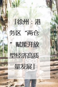 徐州：港务区“两仓”赋能开放型经济高质量发展