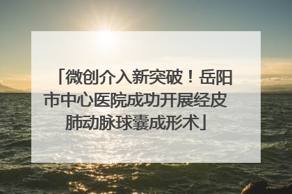 微创介入新突破！岳阳市中心医院成功开展经皮肺动脉球囊成形术