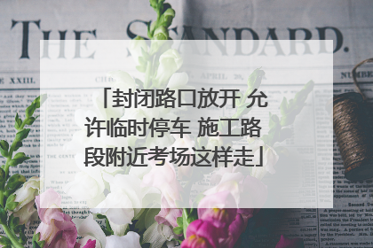 封闭路口放开 允许临时停车 施工路段附近考场这样走