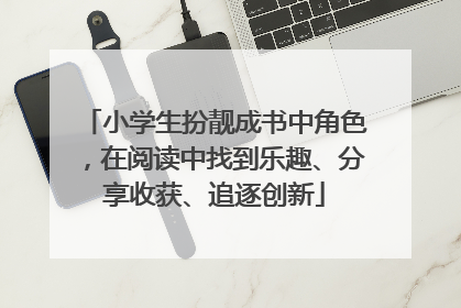 小学生扮靓成书中角色，在阅读中找到乐趣、分享收获、追逐创新