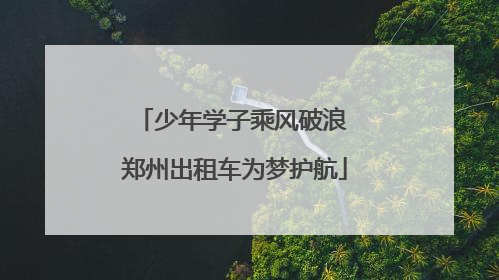 少年学子乘风破浪 郑州出租车为梦护航