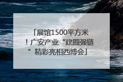 展馆1500平方米！广安产业“建圈强链”精彩亮相西博会