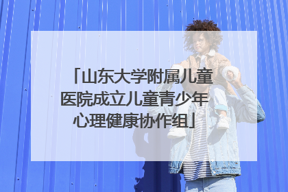 山东大学附属儿童医院成立儿童青少年心理健康协作组