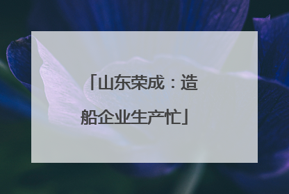 山东荣成：造船企业生产忙