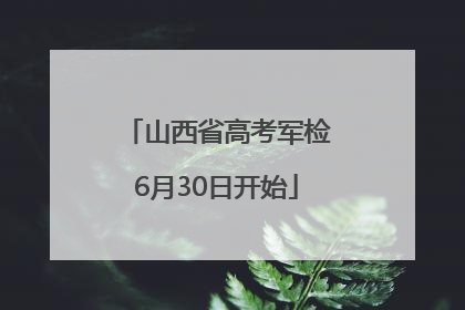 山西省高考军检6月30日开始