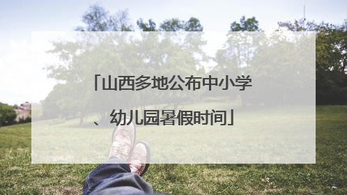 山西多地公布中小学、幼儿园暑假时间