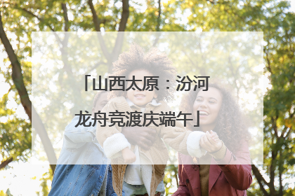 山西太原：汾河龙舟竞渡庆端午