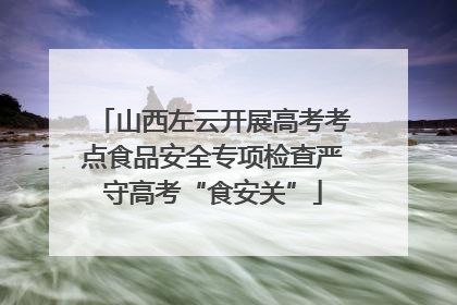 山西左云开展高考考点食品安全专项检查严守高考“食安关”