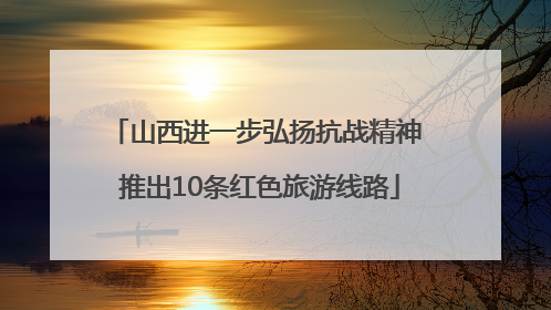 山西进一步弘扬抗战精神 推出10条红色旅游线路