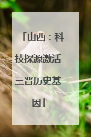 山西：科技探源激活三晋历史基因