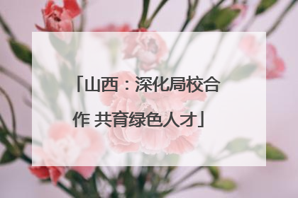 山西：深化局校合作 共育绿色人才