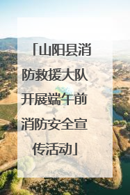 山阳县消防救援大队开展端午前消防安全宣传活动