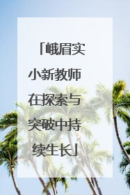峨眉实小新教师在探索与突破中持续生长