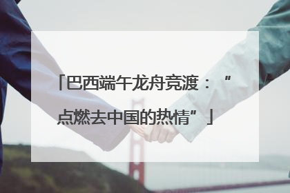 巴西端午龙舟竞渡：“点燃去中国的热情”