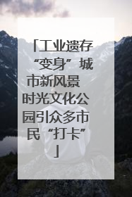 工业遗存“变身”城市新风景 时光文化公园引众多市民“打卡”