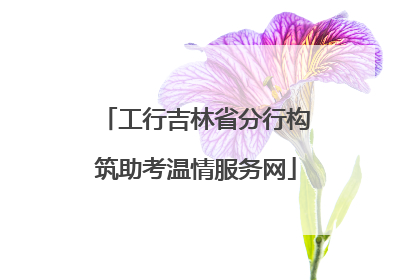 工行吉林省分行构筑助考温情服务网