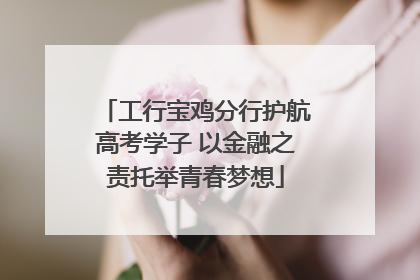 工行宝鸡分行护航高考学子 以金融之责托举青春梦想