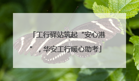 工行驿站筑起“安心港”，华安工行暖心助考