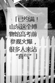 已约满！山东这个博物馆高考前参观火爆，很多人来沾“喜气”